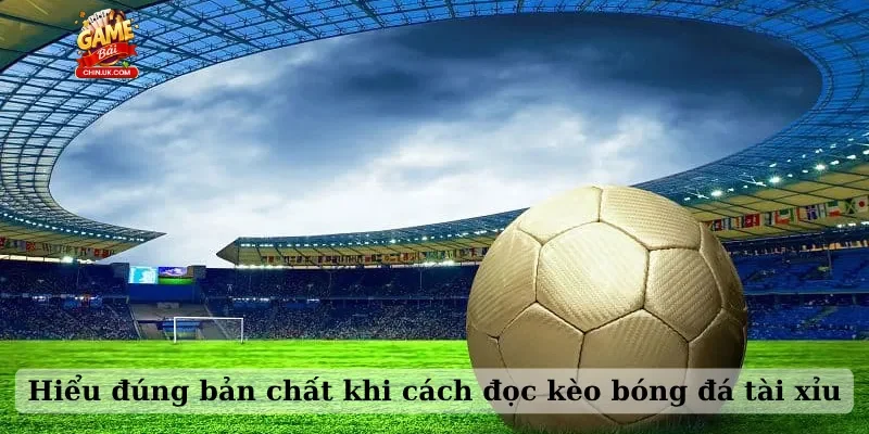 Hiểu đúng bản chất khi cách đọc kèo bóng đá tài xỉu